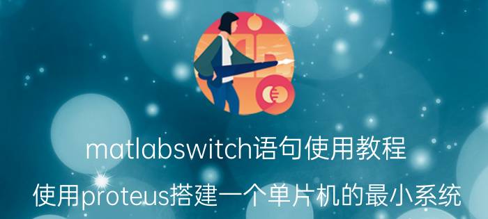 matlabswitch语句使用教程 使用proteus搭建一个单片机的最小系统？